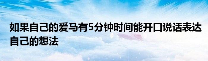 如果自己的愛馬有5分鐘時間能開口說話表達自己的想法