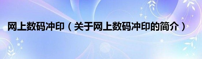 網(wǎng)上數(shù)碼沖?。P(guān)于網(wǎng)上數(shù)碼沖印的簡介）