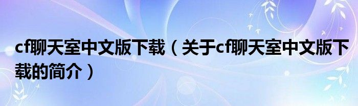 cf聊天室中文版下載（關于cf聊天室中文版下載的簡介）