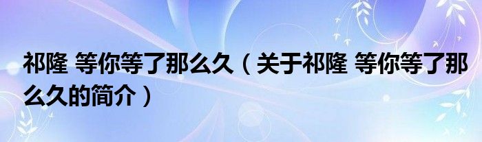 祁隆 等你等了那么久（關(guān)于祁隆 等你等了那么久的簡介）