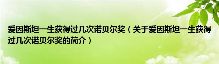 愛因斯坦一生獲得過幾次諾貝爾獎(jiǎng)（關(guān)于愛因斯坦一生獲得過幾次諾貝爾獎(jiǎng)的簡(jiǎn)介）