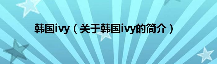 韓國ivy（關于韓國ivy的簡介）