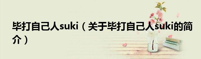 畢打自己人suki（關(guān)于畢打自己人suki的簡(jiǎn)介）