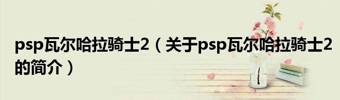 psp瓦爾哈拉騎士2（關(guān)于psp瓦爾哈拉騎士2的簡(jiǎn)介）