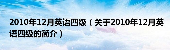 2010年12月英語(yǔ)四級(jí)（關(guān)于2010年12月英語(yǔ)四級(jí)的簡(jiǎn)介）