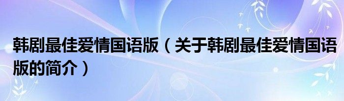 韓劇最佳愛(ài)情國(guó)語(yǔ)版（關(guān)于韓劇最佳愛(ài)情國(guó)語(yǔ)版的簡(jiǎn)介）