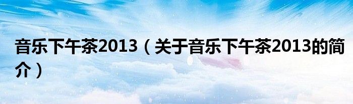 音樂(lè)下午茶2013（關(guān)于音樂(lè)下午茶2013的簡(jiǎn)介）