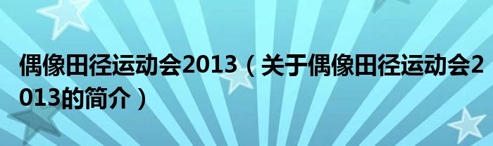 偶像田徑運(yùn)動會2013（關(guān)于偶像田徑運(yùn)動會2013的簡介）