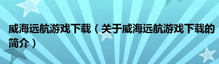 威海遠航游戲下載（關(guān)于威海遠航游戲下載的簡介）