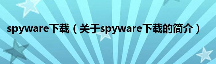 spyware下載（關于spyware下載的簡介）