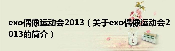 exo偶像運(yùn)動(dòng)會(huì)2013（關(guān)于exo偶像運(yùn)動(dòng)會(huì)2013的簡(jiǎn)介）