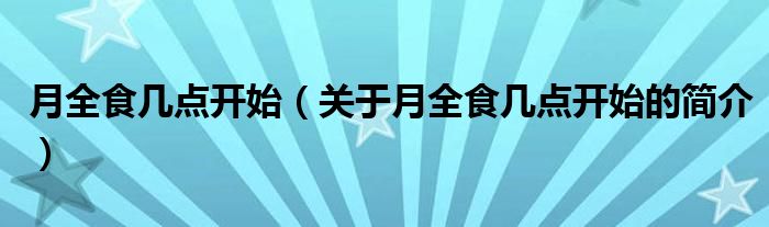 月全食幾點(diǎn)開始（關(guān)于月全食幾點(diǎn)開始的簡介）