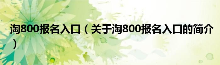 淘800報(bào)名入口（關(guān)于淘800報(bào)名入口的簡(jiǎn)介）