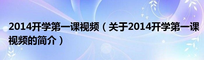 2014開學第一課視頻（關于2014開學第一課視頻的簡介）