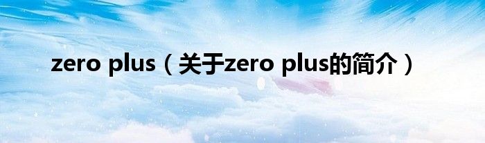 zero plus（關(guān)于zero plus的簡(jiǎn)介）