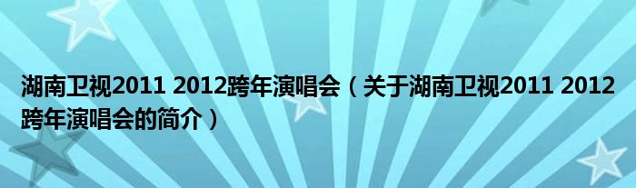 湖南衛(wèi)視2011 2012跨年演唱會(huì)（關(guān)于湖南衛(wèi)視2011 2012跨年演唱會(huì)的簡(jiǎn)介）