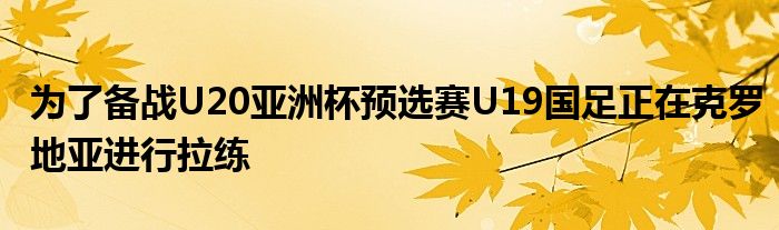 為了備戰(zhàn)U20亞洲杯預(yù)選賽U19國足正在克羅地亞進行拉練