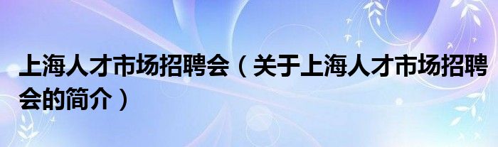 上海人才市場招聘會（關于上海人才市場招聘會的簡介）