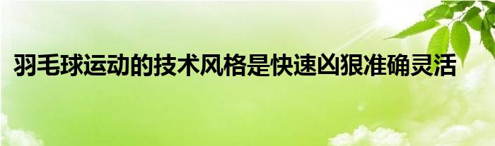 羽毛球運動的技術(shù)風(fēng)格是快速兇狠準(zhǔn)確靈活