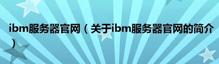 ibm服務(wù)器官網(wǎng)（關(guān)于ibm服務(wù)器官網(wǎng)的簡(jiǎn)介）