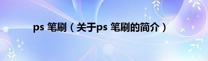 ps 筆刷（關(guān)于ps 筆刷的簡介）