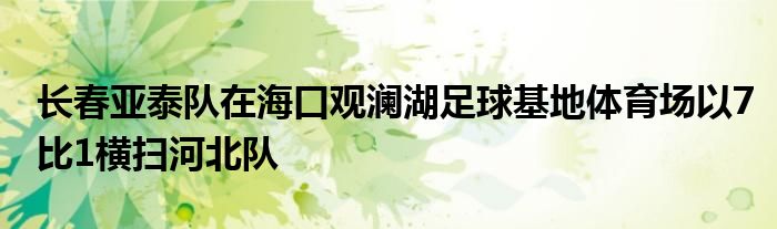 長春亞泰隊在?？谟^瀾湖足球基地體育場以7比1橫掃河北隊