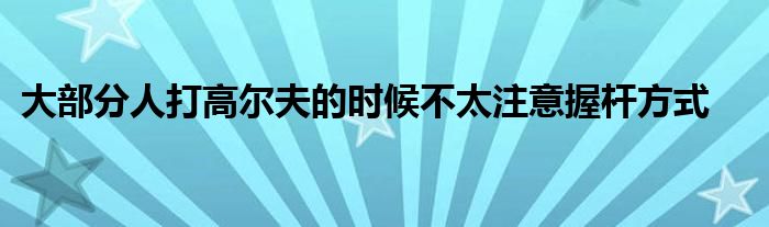 大部分人打高爾夫的時候不太注意握桿方式