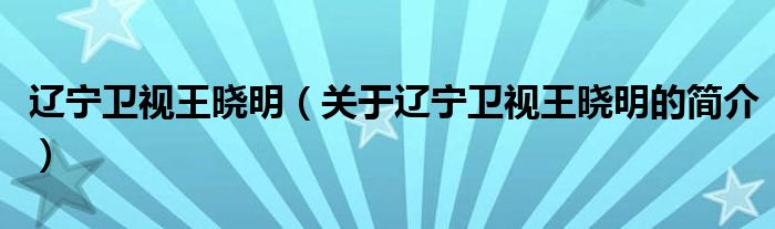 遼寧衛(wèi)視王曉明（關(guān)于遼寧衛(wèi)視王曉明的簡介）