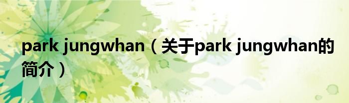 park jungwhan（關(guān)于park jungwhan的簡介）