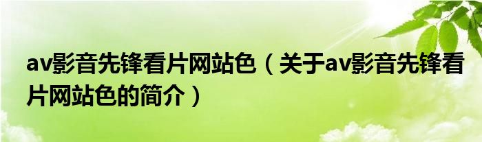 av影音先鋒看片網(wǎng)站色（關(guān)于av影音先鋒看片網(wǎng)站色的簡(jiǎn)介）