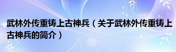 武林外傳重鑄上古神兵（關(guān)于武林外傳重鑄上古神兵的簡介）