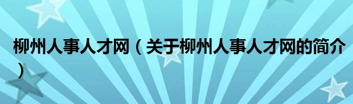 柳州人事人才網(wǎng)（關(guān)于柳州人事人才網(wǎng)的簡介）