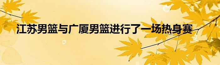 江蘇男籃與廣廈男籃進(jìn)行了一場熱身賽