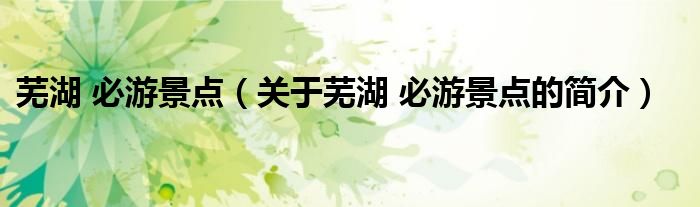 蕪湖 必游景點(diǎn)（關(guān)于蕪湖 必游景點(diǎn)的簡介）