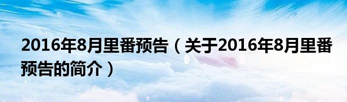 2016年8月里番預(yù)告（關(guān)于2016年8月里番預(yù)告的簡介）