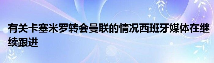 有關(guān)卡塞米羅轉(zhuǎn)會曼聯(lián)的情況西班牙媒體在繼續(xù)跟進(jìn)