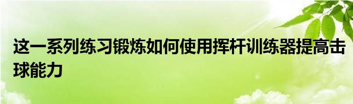 這一系列練習鍛煉如何使用揮桿訓(xùn)練器提高擊球能力