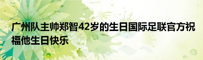 廣州隊(duì)主帥鄭智42歲的生日國(guó)際足聯(lián)官方祝福他生日快樂