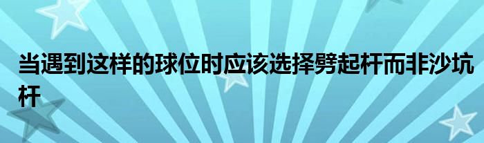 當遇到這樣的球位時應(yīng)該選擇劈起桿而非沙坑桿