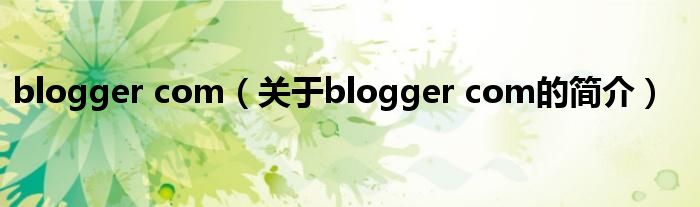 blogger com（關于blogger com的簡介）