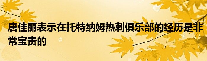 唐佳麗表示在托特納姆熱刺俱樂部的經(jīng)歷是非常寶貴的