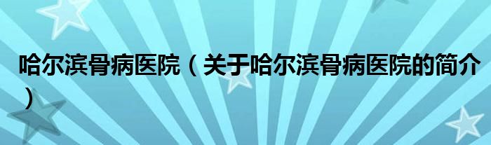 哈爾濱骨病醫(yī)院（關(guān)于哈爾濱骨病醫(yī)院的簡介）