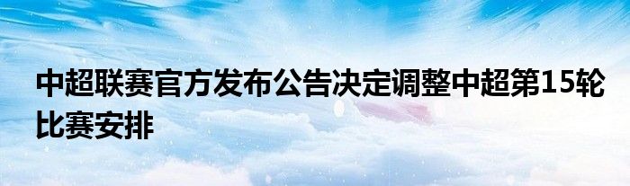 中超聯(lián)賽官方發(fā)布公告決定調整中超第15輪比賽安排