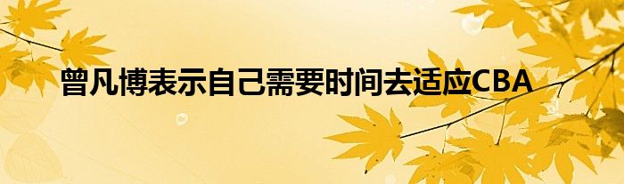 曾凡博表示自己需要時(shí)間去適應(yīng)CBA