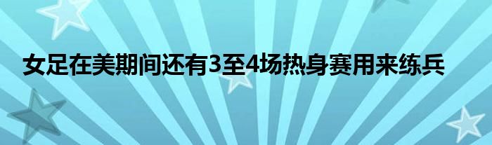 女足在美期間還有3至4場熱身賽用來練兵