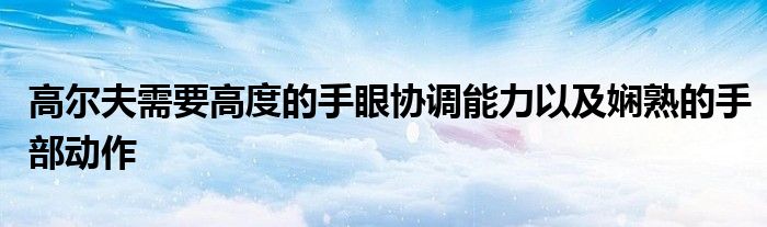 高爾夫需要高度的手眼協(xié)調(diào)能力以及嫻熟的手部動(dòng)作