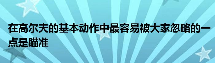 在高爾夫的基本動作中最容易被大家忽略的一點是瞄準(zhǔn)