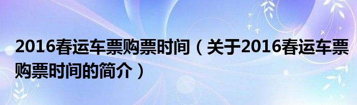 2016春運(yùn)車票購票時(shí)間（關(guān)于2016春運(yùn)車票購票時(shí)間的簡介）