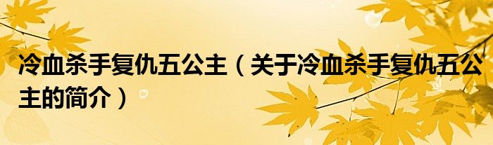 冷血殺手復仇五公主（關于冷血殺手復仇五公主的簡介）