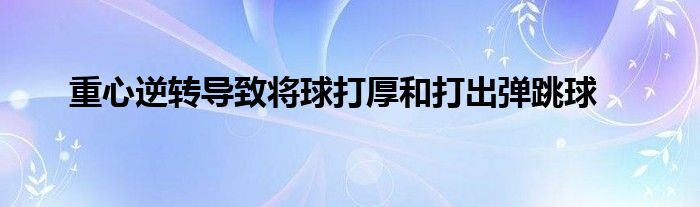 重心逆轉導致將球打厚和打出彈跳球